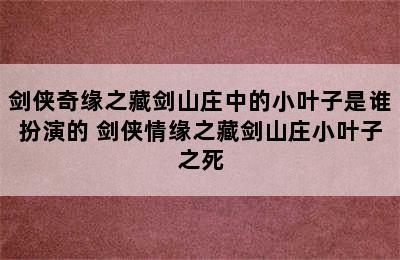 剑侠奇缘之藏剑山庄中的小叶子是谁扮演的 剑侠情缘之藏剑山庄小叶子之死